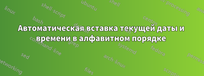 Автоматическая вставка текущей даты и времени в алфавитном порядке