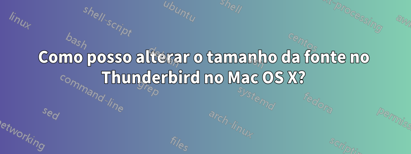 Como posso alterar o tamanho da fonte no Thunderbird no Mac OS X?