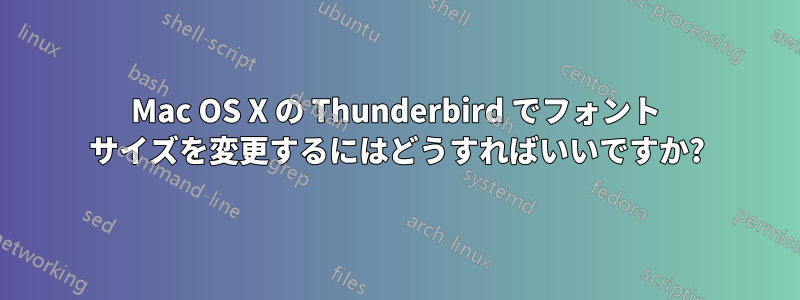 Mac OS X の Thunderbird でフォント サイズを変更するにはどうすればいいですか?