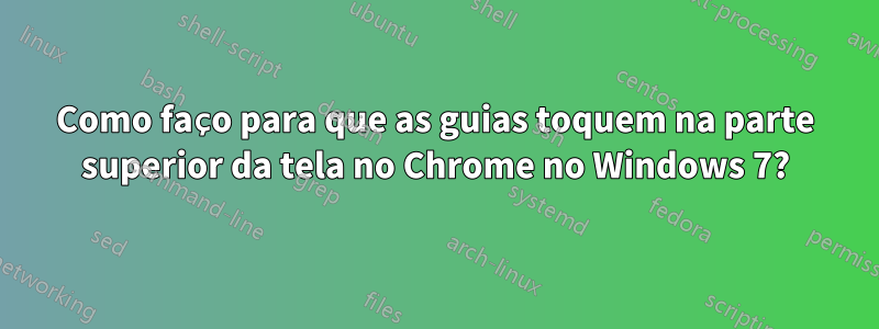 Como faço para que as guias toquem na parte superior da tela no Chrome no Windows 7?