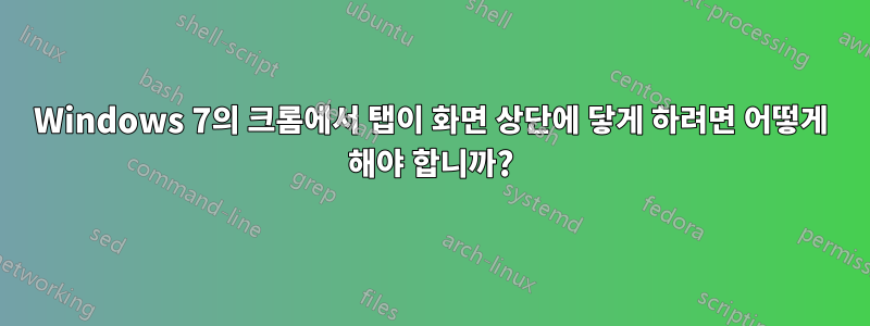 Windows 7의 크롬에서 탭이 화면 상단에 닿게 하려면 어떻게 해야 합니까?