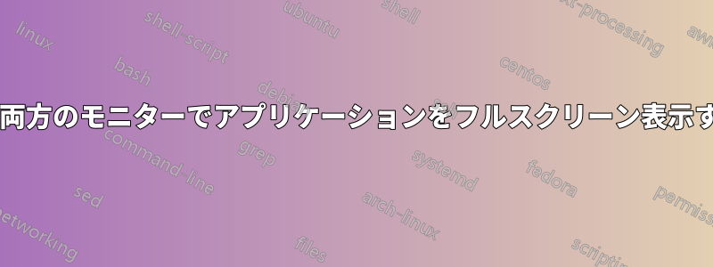 デュアルヘッドディスプレイの両方のモニターでアプリケーションをフルスクリーン表示するにはどうすればいいですか?