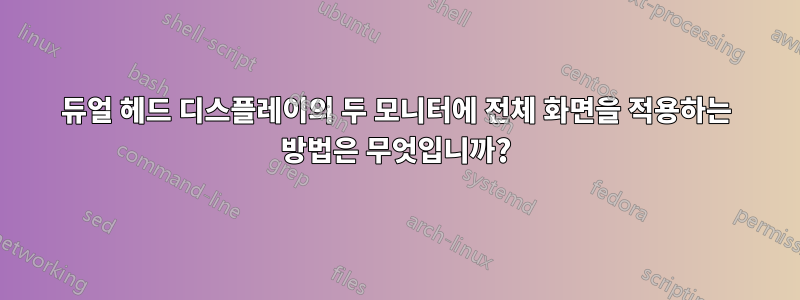 듀얼 헤드 디스플레이의 두 모니터에 전체 화면을 적용하는 방법은 무엇입니까?