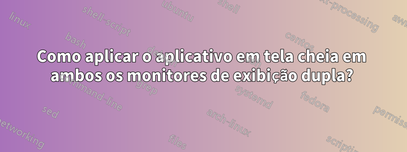 Como aplicar o aplicativo em tela cheia em ambos os monitores de exibição dupla?