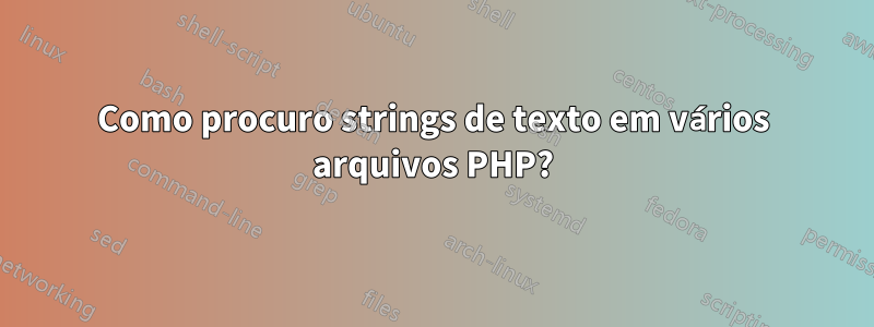 Como procuro strings de texto em vários arquivos PHP?