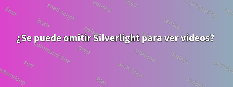 ¿Se puede omitir Silverlight para ver videos?