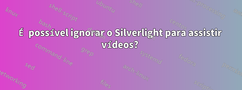 É possível ignorar o Silverlight para assistir vídeos?