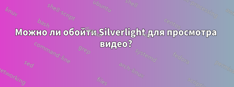 Можно ли обойти Silverlight для просмотра видео?