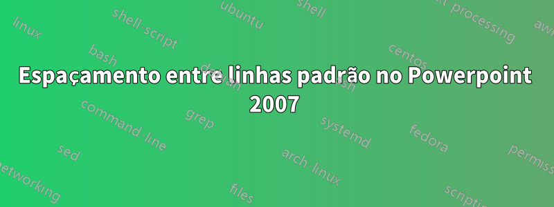 Espaçamento entre linhas padrão no Powerpoint 2007