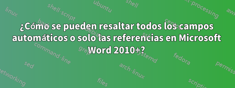 ¿Cómo se pueden resaltar todos los campos automáticos o solo las referencias en Microsoft Word 2010+?