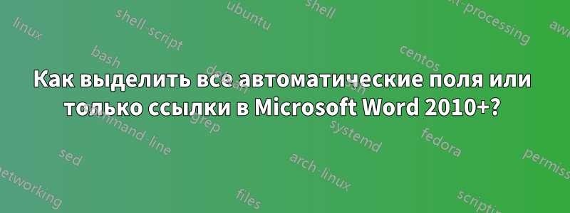 Как выделить все автоматические поля или только ссылки в Microsoft Word 2010+?