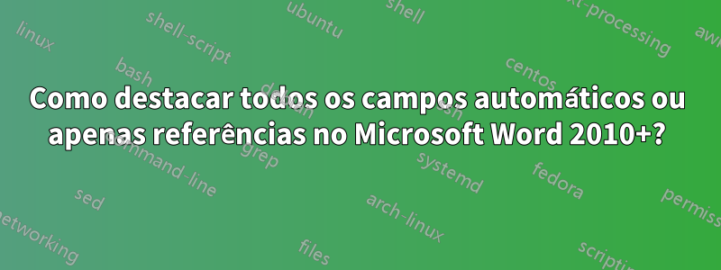 Como destacar todos os campos automáticos ou apenas referências no Microsoft Word 2010+?