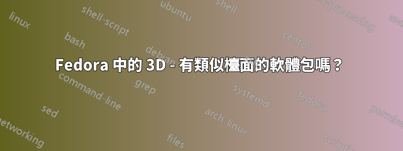 Fedora 中的 3D - 有類似檯面的軟體包嗎？