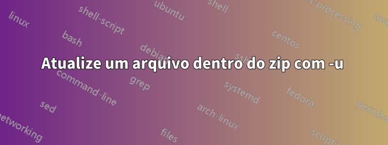 Atualize um arquivo dentro do zip com -u