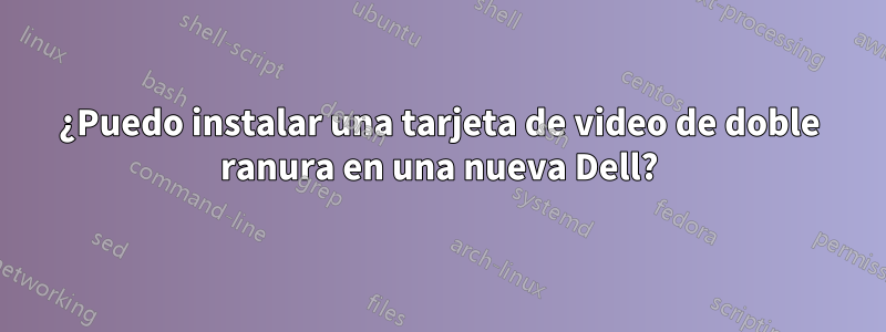 ¿Puedo instalar una tarjeta de video de doble ranura en una nueva Dell?