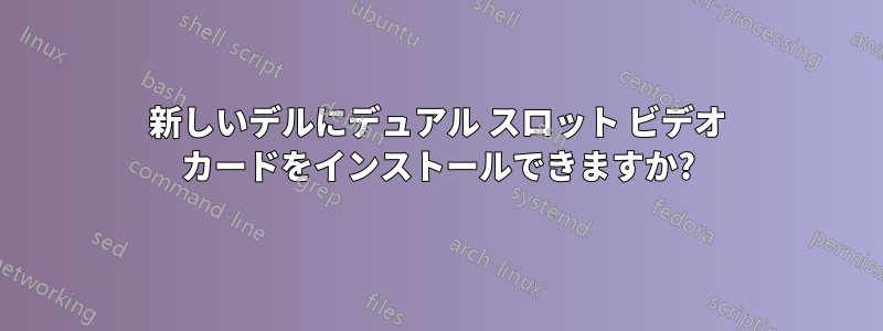 新しいデルにデュアル スロット ビデオ カードをインストールできますか?