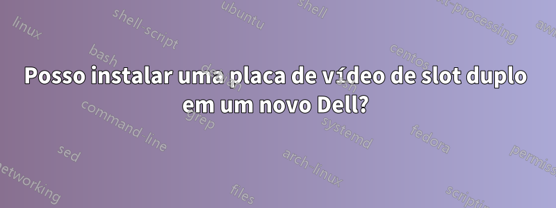 Posso instalar uma placa de vídeo de slot duplo em um novo Dell?