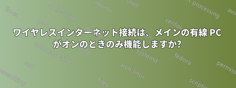 ワイヤレスインターネット接続は、メインの有線 PC がオンのときのみ機能しますか?