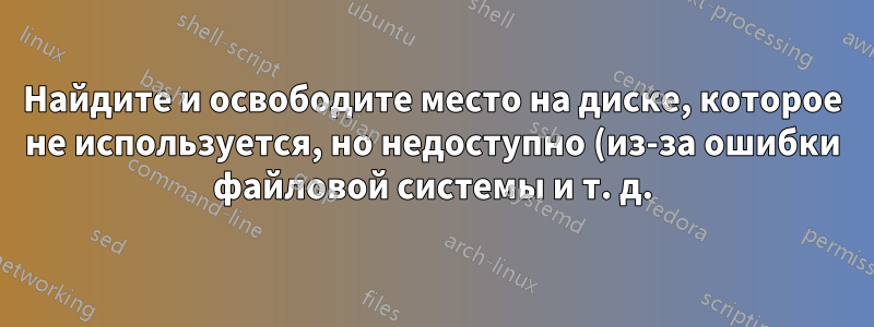 Найдите и освободите место на диске, которое не используется, но недоступно (из-за ошибки файловой системы и т. д.)