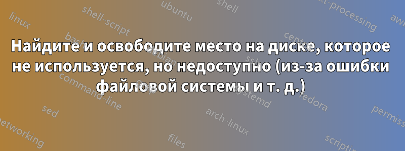 Найдите и освободите место на диске, которое не используется, но недоступно (из-за ошибки файловой системы и т. д.)