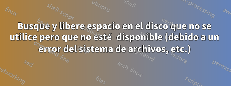 Busque y libere espacio en el disco que no se utilice pero que no esté disponible (debido a un error del sistema de archivos, etc.)