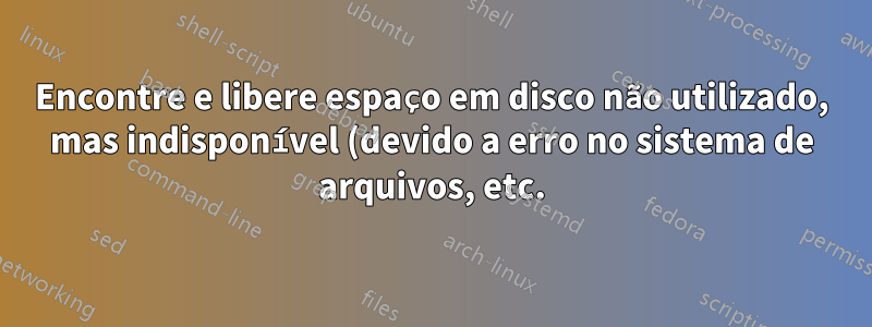 Encontre e libere espaço em disco não utilizado, mas indisponível (devido a erro no sistema de arquivos, etc.)