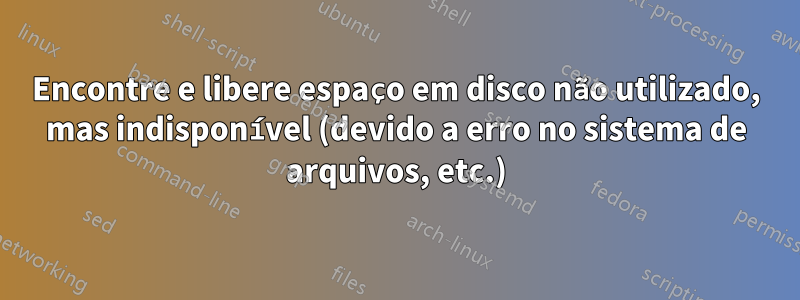 Encontre e libere espaço em disco não utilizado, mas indisponível (devido a erro no sistema de arquivos, etc.)