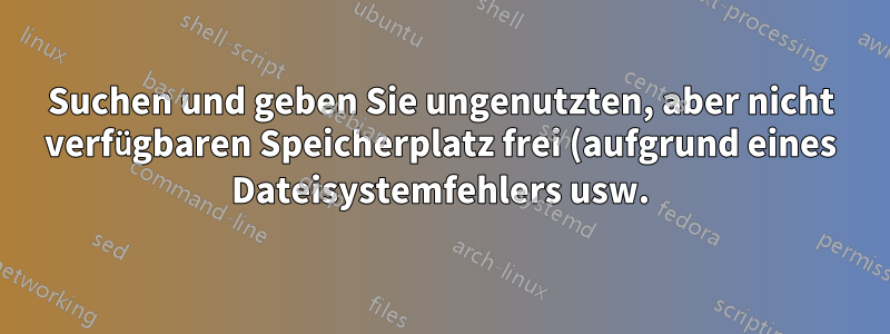 Suchen und geben Sie ungenutzten, aber nicht verfügbaren Speicherplatz frei (aufgrund eines Dateisystemfehlers usw.).