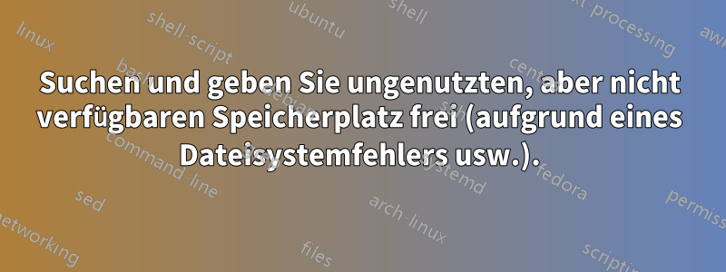 Suchen und geben Sie ungenutzten, aber nicht verfügbaren Speicherplatz frei (aufgrund eines Dateisystemfehlers usw.).