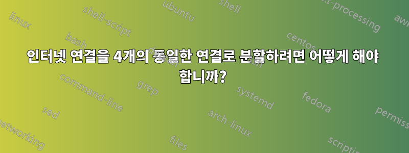 인터넷 연결을 4개의 동일한 연결로 분할하려면 어떻게 해야 합니까?