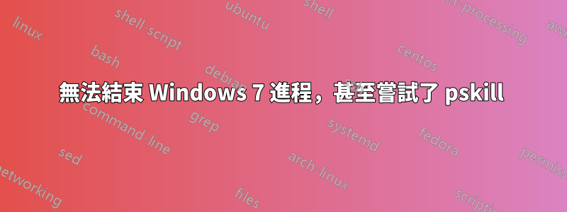 無法結束 Windows 7 進程，甚至嘗試了 pskill