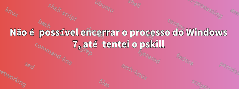 Não é possível encerrar o processo do Windows 7, até tentei o pskill