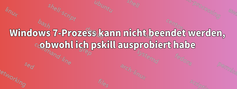 Windows 7-Prozess kann nicht beendet werden, obwohl ich pskill ausprobiert habe