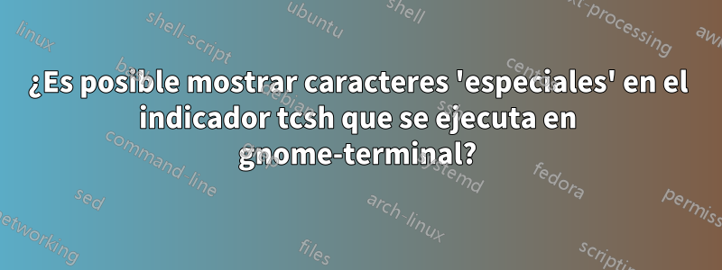 ¿Es posible mostrar caracteres 'especiales' en el indicador tcsh que se ejecuta en gnome-terminal?