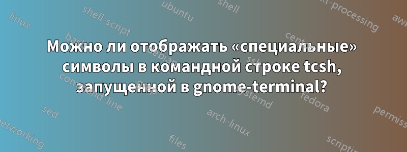 Можно ли отображать «специальные» символы в командной строке tcsh, запущенной в gnome-terminal?