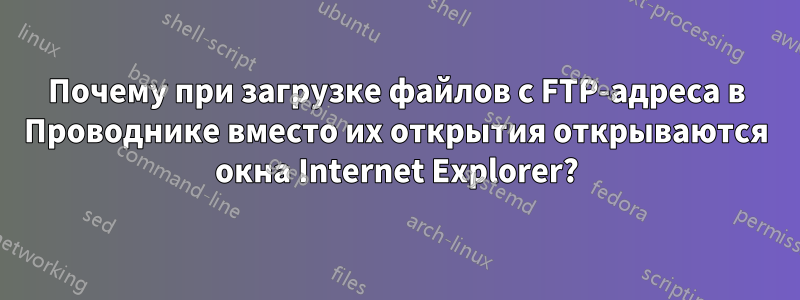 Почему при загрузке файлов с FTP-адреса в Проводнике вместо их открытия открываются окна Internet Explorer?