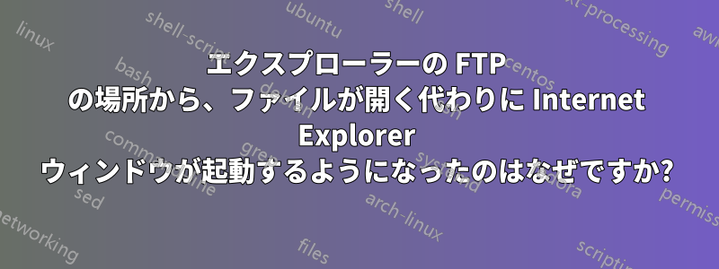 エクスプローラーの FTP の場所から、ファイルが開く代わりに Internet Explorer ウィンドウが起動するようになったのはなぜですか?