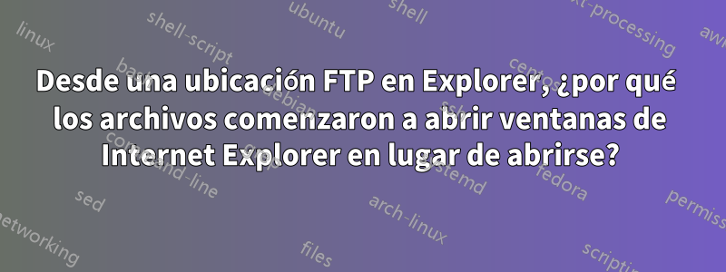 Desde una ubicación FTP en Explorer, ¿por qué los archivos comenzaron a abrir ventanas de Internet Explorer en lugar de abrirse?