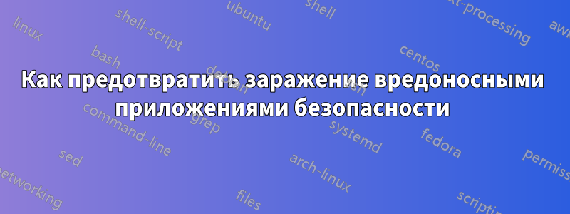 Как предотвратить заражение вредоносными приложениями безопасности