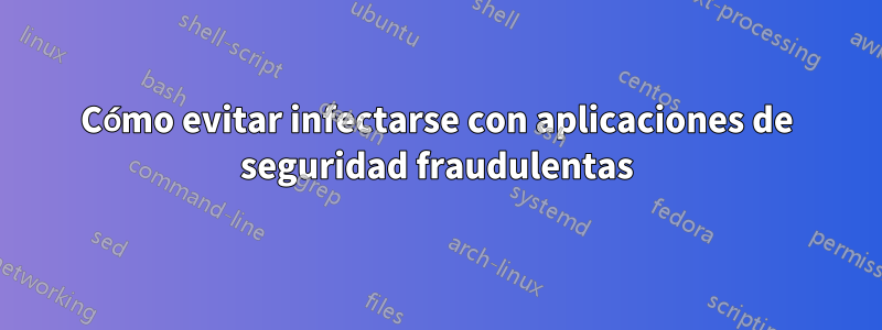 Cómo evitar infectarse con aplicaciones de seguridad fraudulentas