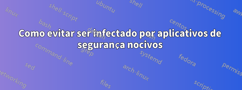 Como evitar ser infectado por aplicativos de segurança nocivos