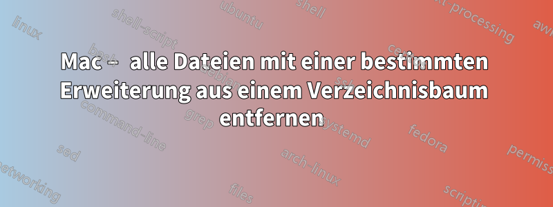 Mac – alle Dateien mit einer bestimmten Erweiterung aus einem Verzeichnisbaum entfernen 