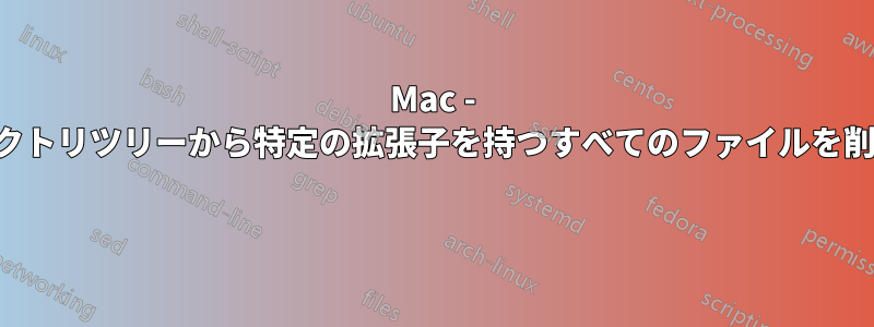 Mac - ディレクトリツリーから特定の拡張子を持つすべてのファイルを削除する 