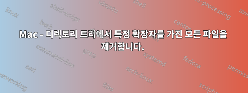 Mac - 디렉토리 트리에서 특정 확장자를 가진 모든 파일을 제거합니다.