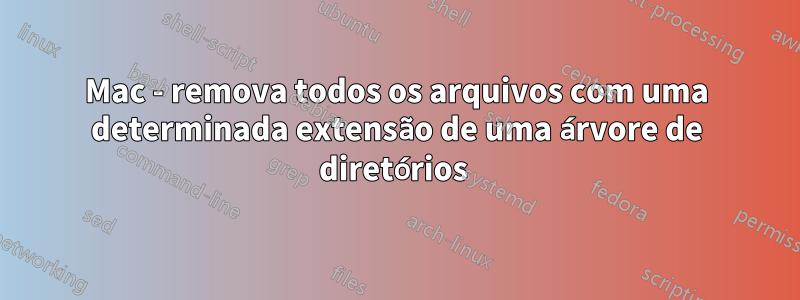 Mac - remova todos os arquivos com uma determinada extensão de uma árvore de diretórios 