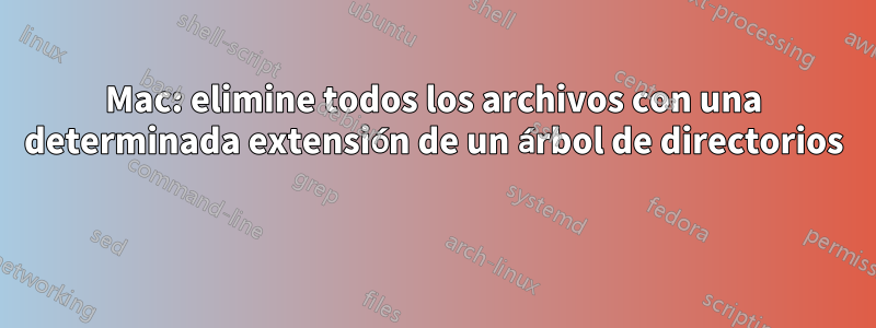 Mac: elimine todos los archivos con una determinada extensión de un árbol de directorios 