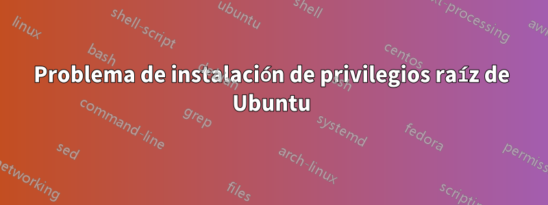 Problema de instalación de privilegios raíz de Ubuntu