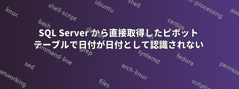 SQL Server から直接取得したピボット テーブルで日付が日付として認識されない