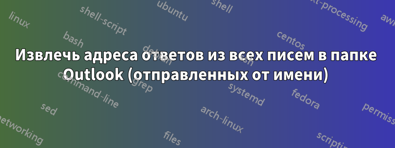 Извлечь адреса ответов из всех писем в папке Outlook (отправленных от имени)