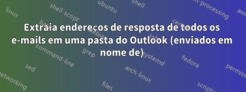 Extraia endereços de resposta de todos os e-mails em uma pasta do Outlook (enviados em nome de)